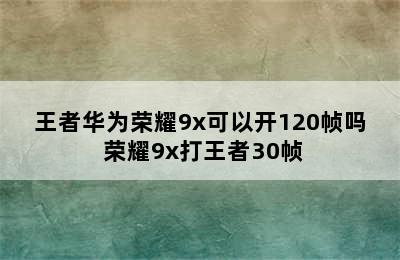 王者华为荣耀9x可以开120帧吗 荣耀9x打王者30帧